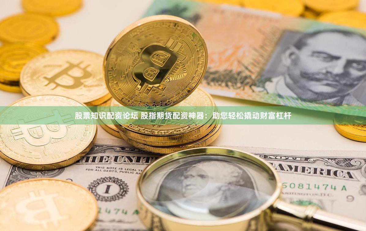 股票知识配资论坛 股指期货配资神器：助您轻松撬动财富杠杆