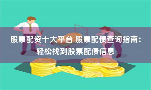 股票配资十大平台 股票配债查询指南：轻松找到股票配债信息