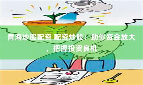 青海炒股配资 配资炒股：助你资金放大，把握投资良机