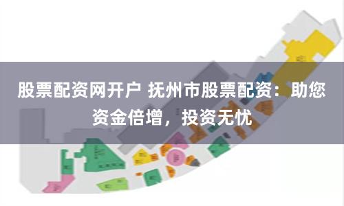 股票配资网开户 抚州市股票配资：助您资金倍增，投资无忧