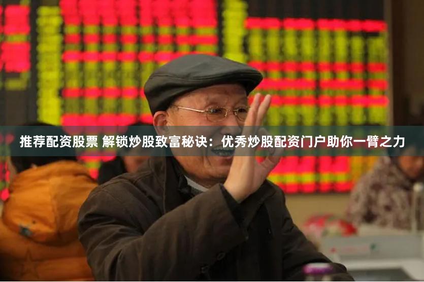 推荐配资股票 解锁炒股致富秘诀：优秀炒股配资门户助你一臂之力