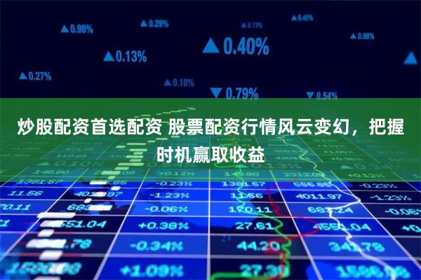 炒股配资首选配资 股票配资行情风云变幻，把握时机赢取收益