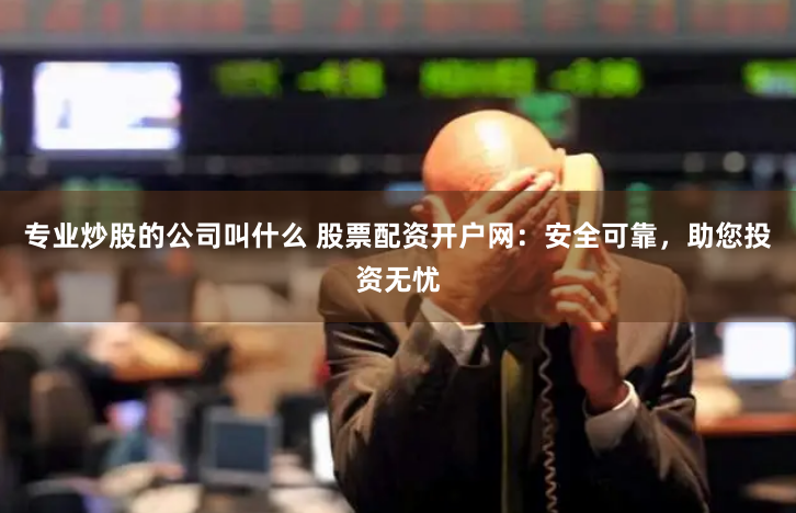 专业炒股的公司叫什么 股票配资开户网：安全可靠，助您投资无忧
