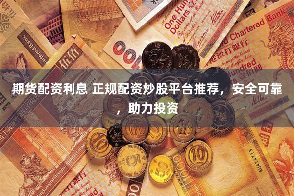 期货配资利息 正规配资炒股平台推荐，安全可靠，助力投资