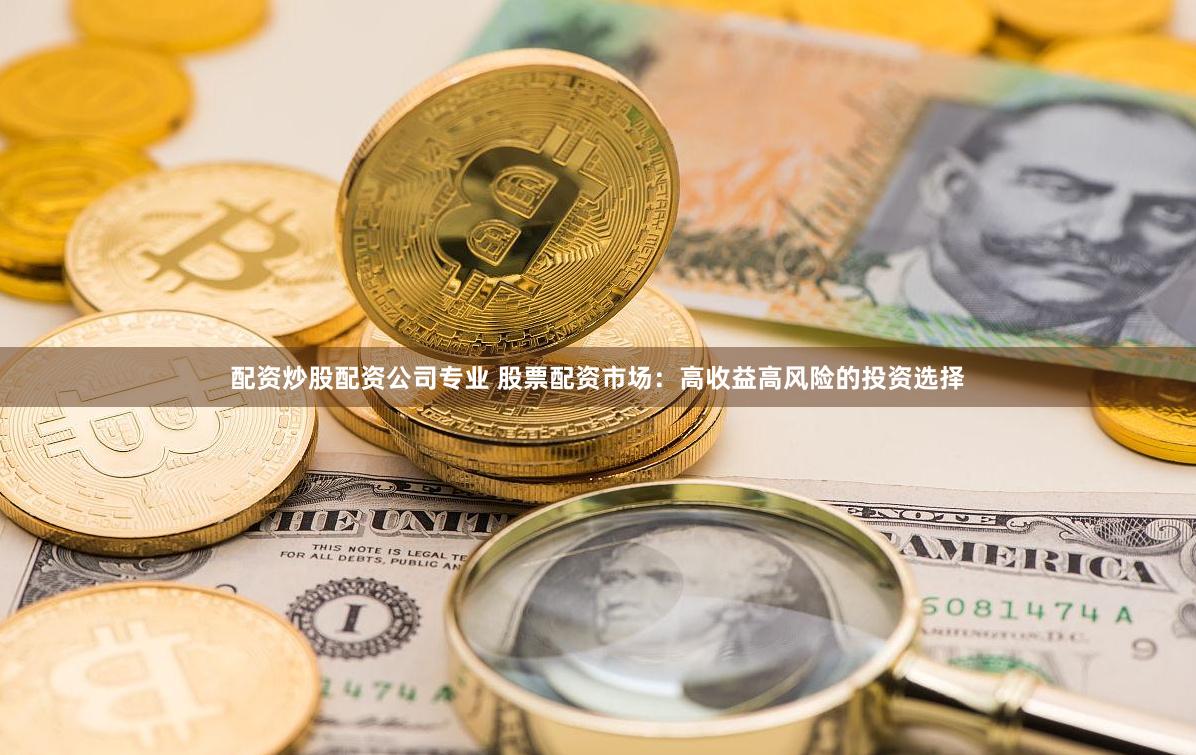 配资炒股配资公司专业 股票配资市场：高收益高风险的投资选择