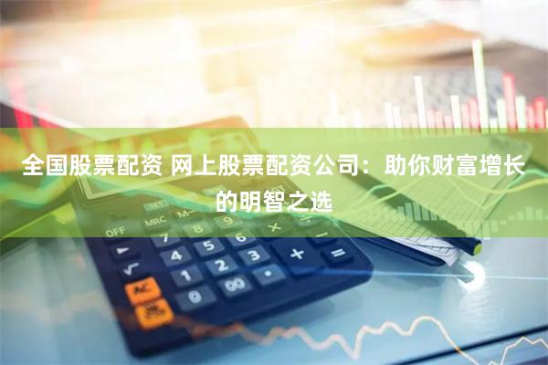 全国股票配资 网上股票配资公司：助你财富增长的明智之选