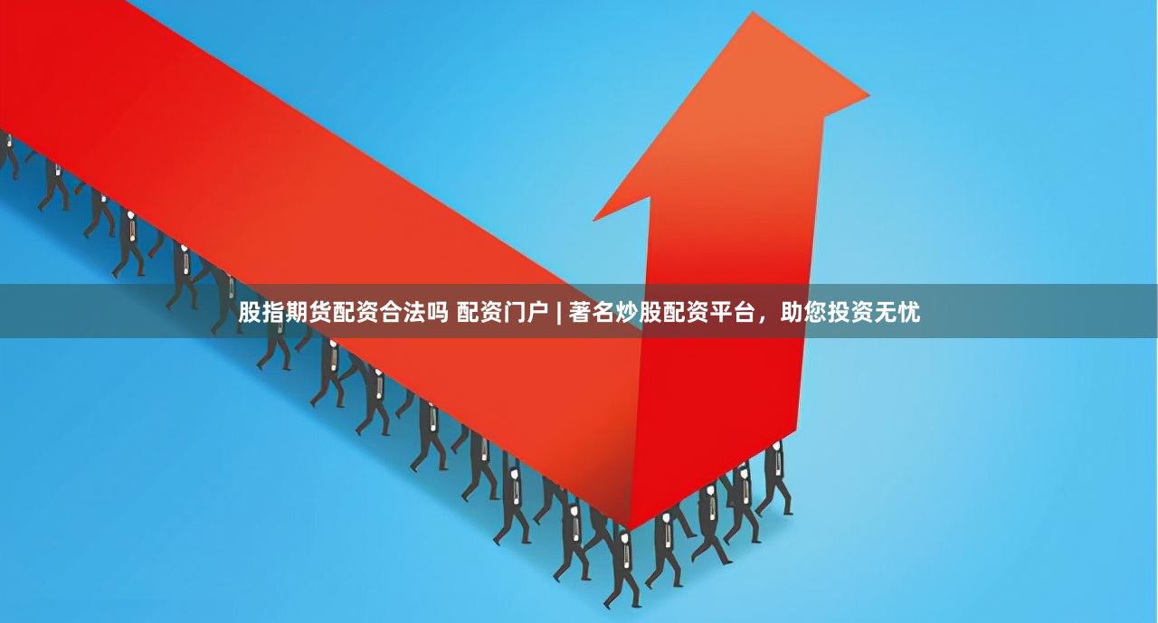 股指期货配资合法吗 配资门户 | 著名炒股配资平台，助您投资无忧