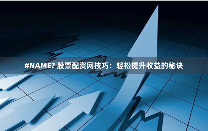#NAME? 股票配资网技巧：轻松提升收益的秘诀