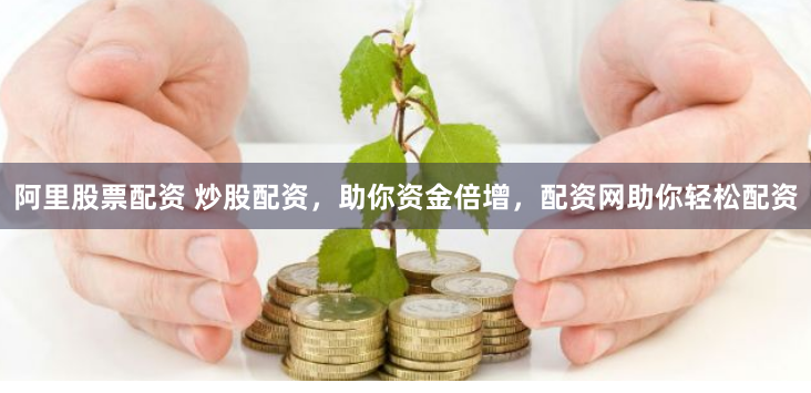 阿里股票配资 炒股配资，助你资金倍增，配资网助你轻松配资