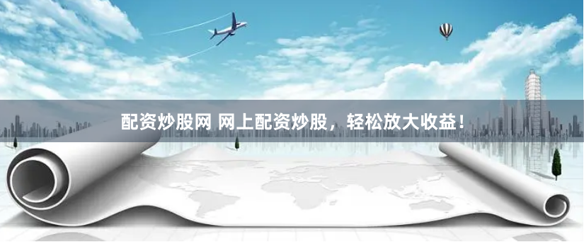 配资炒股网 网上配资炒股，轻松放大收益！