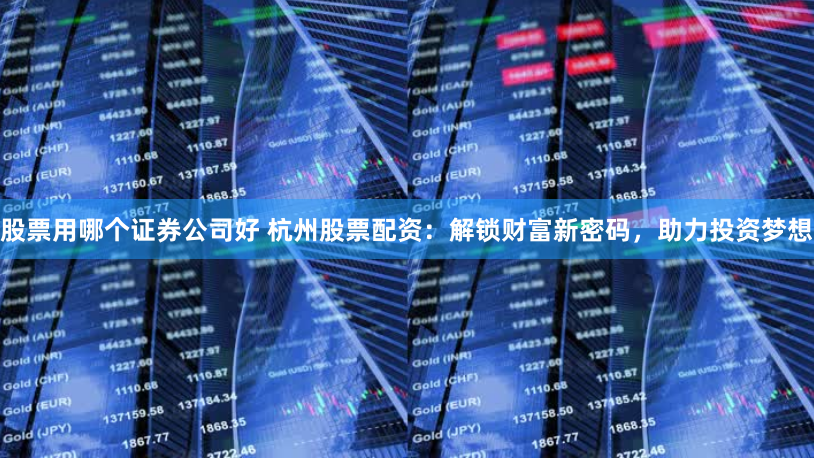 股票用哪个证券公司好 杭州股票配资：解锁财富新密码，助力投资梦想