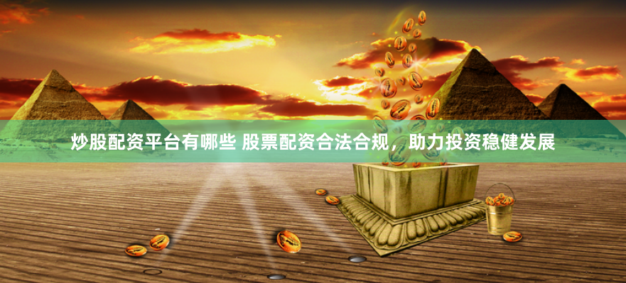 炒股配资平台有哪些 股票配资合法合规，助力投资稳健发展