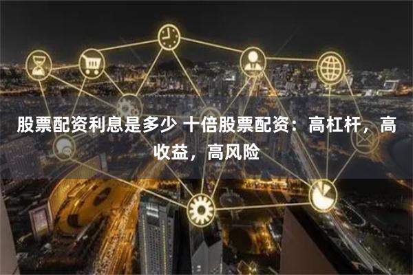 股票配资利息是多少 十倍股票配资：高杠杆，高收益，高风险