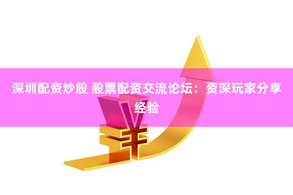 深圳配资炒股 股票配资交流论坛：资深玩家分享经验