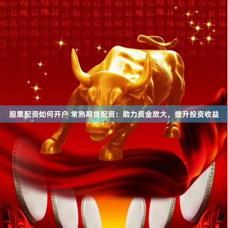 股票配资如何开户 常熟期货配资：助力资金放大，提升投资收益