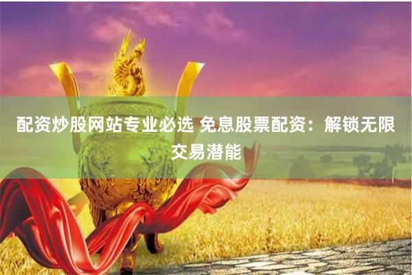 配资炒股网站专业必选 免息股票配资：解锁无限交易潜能