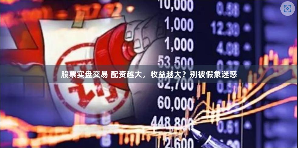 股票实盘交易 配资越大，收益越大？别被假象迷惑