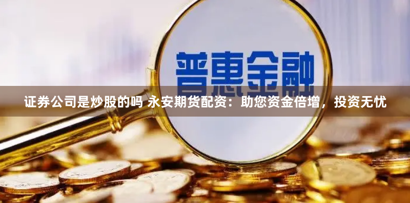 证券公司是炒股的吗 永安期货配资：助您资金倍增，投资无忧