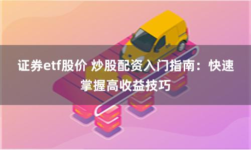 证券etf股价 炒股配资入门指南：快速掌握高收益技巧