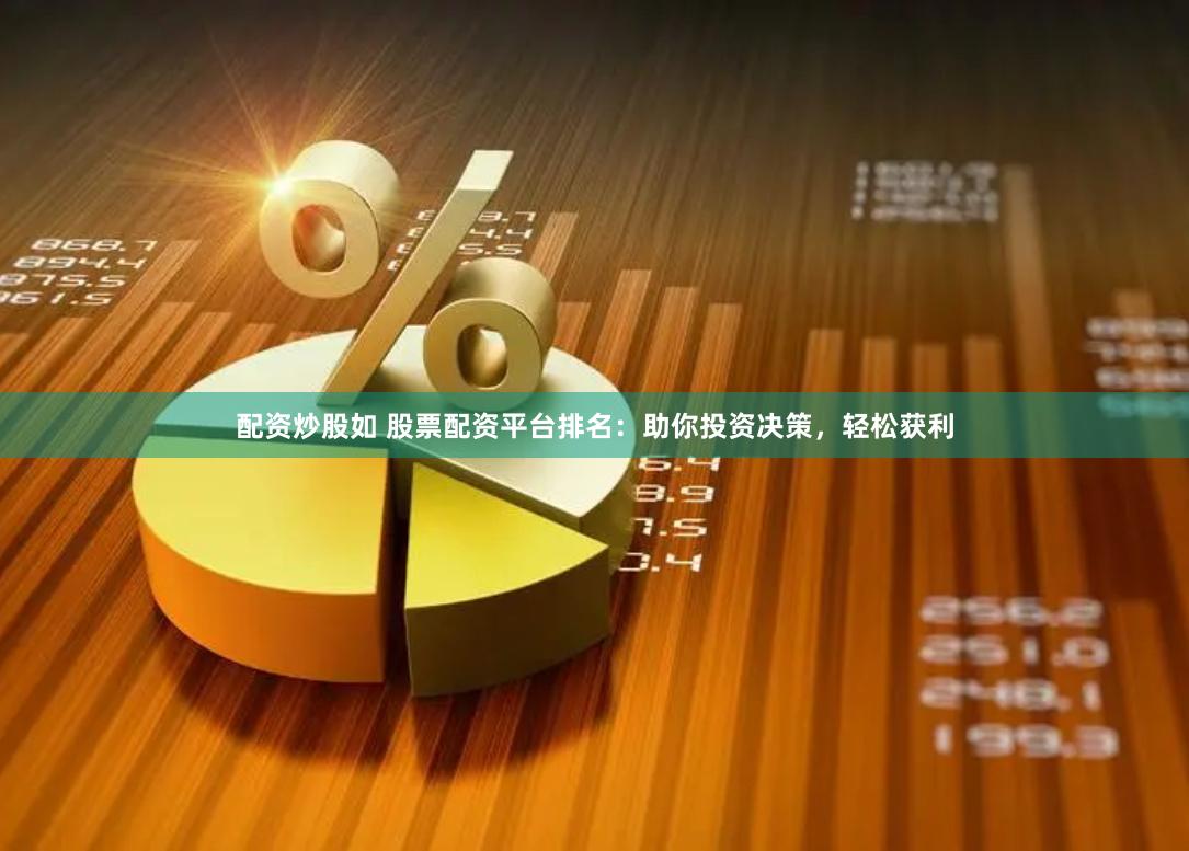 配资炒股如 股票配资平台排名：助你投资决策，轻松获利