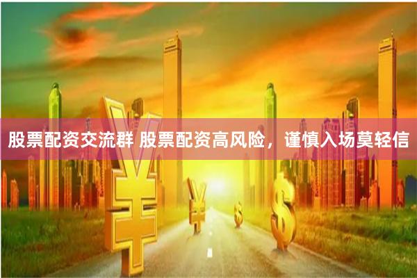 股票配资交流群 股票配资高风险，谨慎入场莫轻信
