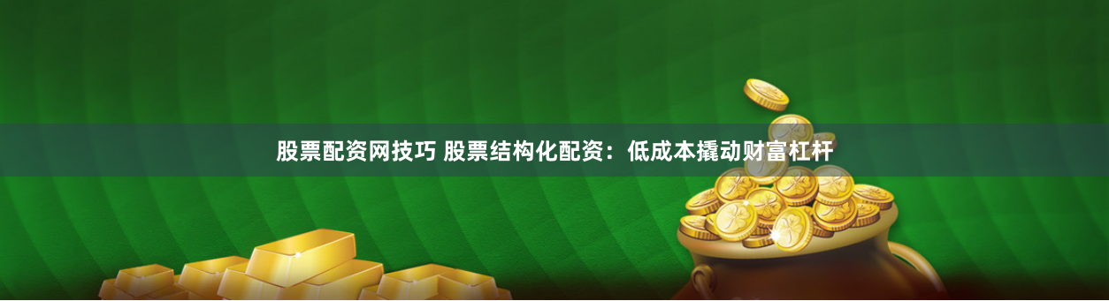 股票配资网技巧 股票结构化配资：低成本撬动财富杠杆