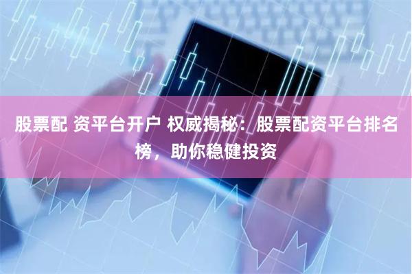 股票配 资平台开户 权威揭秘：股票配资平台排名榜，助你稳健投资