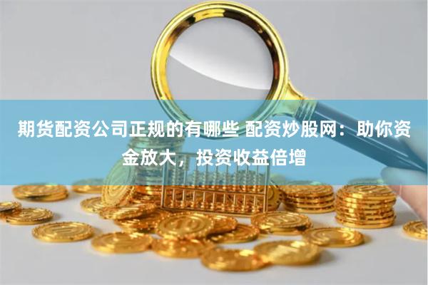 期货配资公司正规的有哪些 配资炒股网：助你资金放大，投资收益倍增