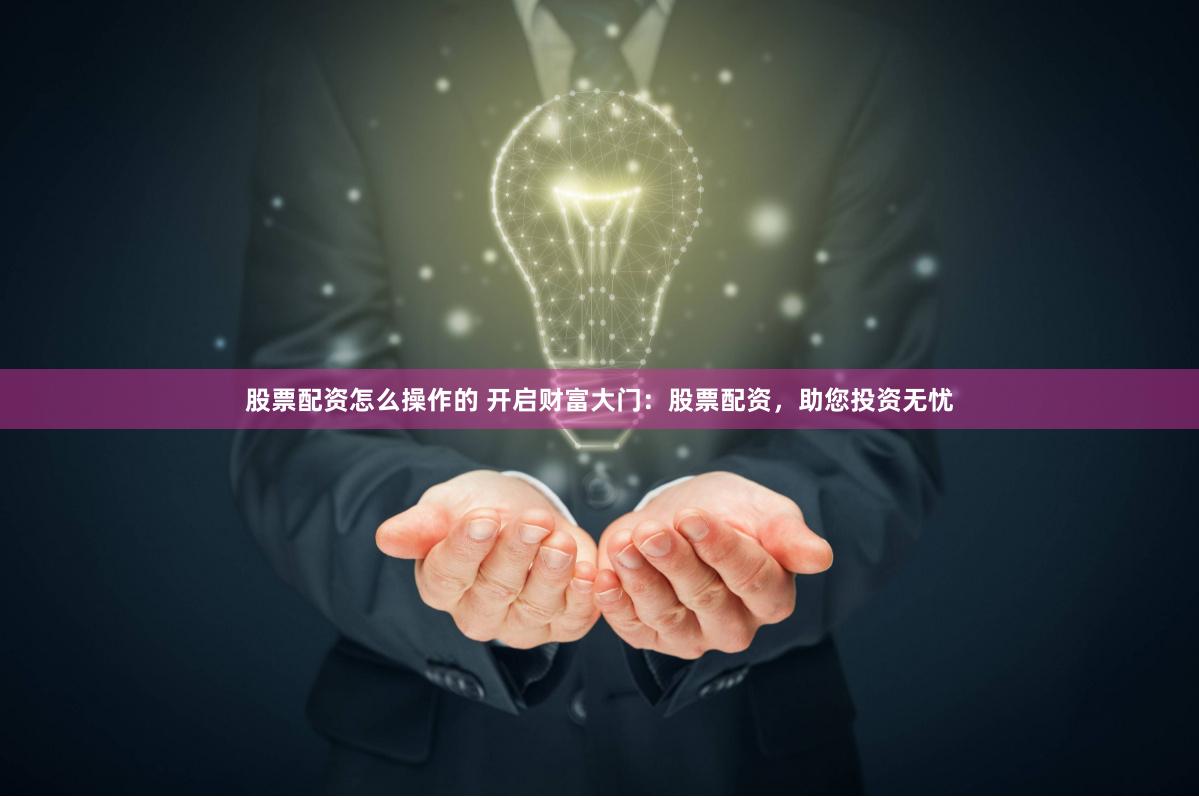 股票配资怎么操作的 开启财富大门：股票配资，助您投资无忧