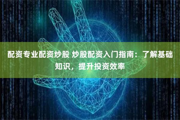 配资专业配资炒股 炒股配资入门指南：了解基础知识，提升投资效率