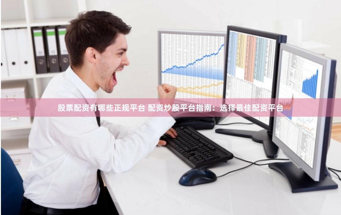 股票配资有哪些正规平台 配资炒股平台指南：选择最佳配资平台