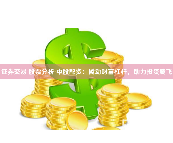 证券交易 股票分析 中股配资：撬动财富杠杆，助力投资腾飞