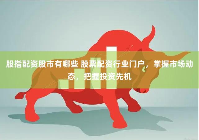 股指配资股市有哪些 股票配资行业门户，掌握市场动态，把握投资先机