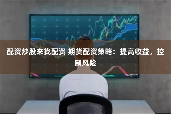 配资炒股来找配资 期货配资策略：提高收益，控制风险