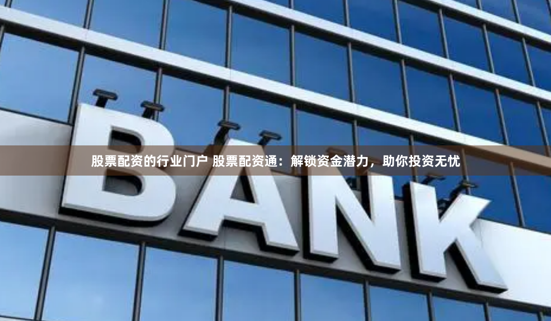 股票配资的行业门户 股票配资通：解锁资金潜力，助你投资无忧