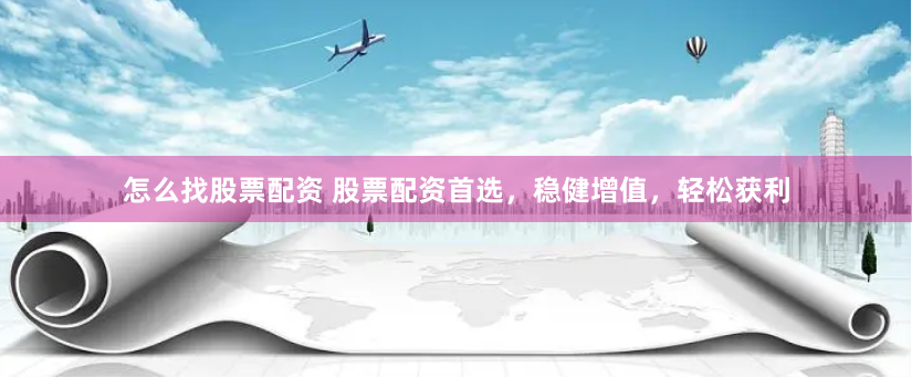 怎么找股票配资 股票配资首选，稳健增值，轻松获利