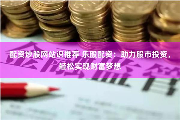 配资炒股网站识推荐 乐股配资：助力股市投资，轻松实现财富梦想