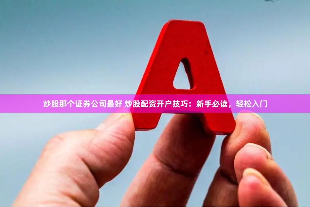 炒股那个证券公司最好 炒股配资开户技巧：新手必读，轻松入门