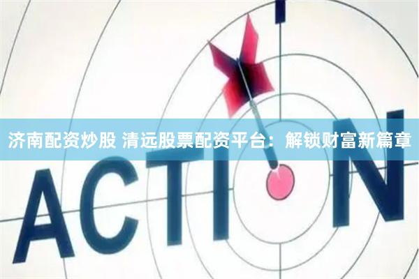 济南配资炒股 清远股票配资平台：解锁财富新篇章