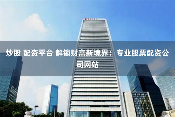 炒股 配资平台 解锁财富新境界：专业股票配资公司网站