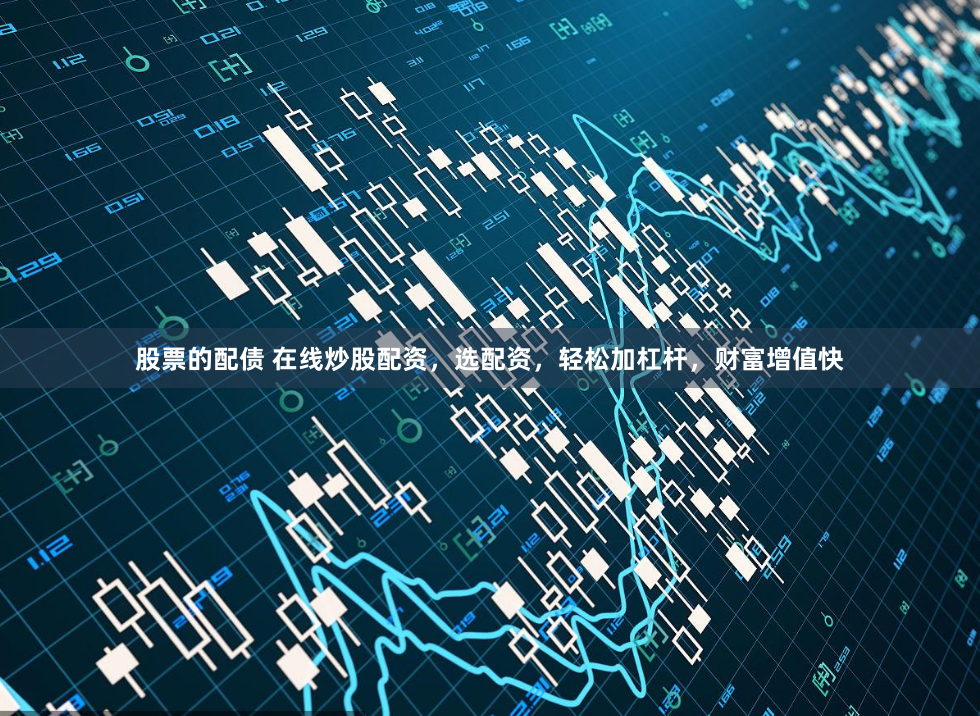 股票的配债 在线炒股配资，选配资，轻松加杠杆，财富增值快