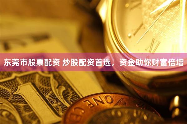 东莞市股票配资 炒股配资首选，资金助你财富倍增