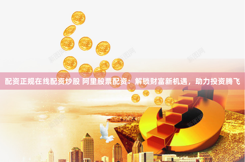 配资正规在线配资炒股 阿里股票配资：解锁财富新机遇，助力投资腾飞