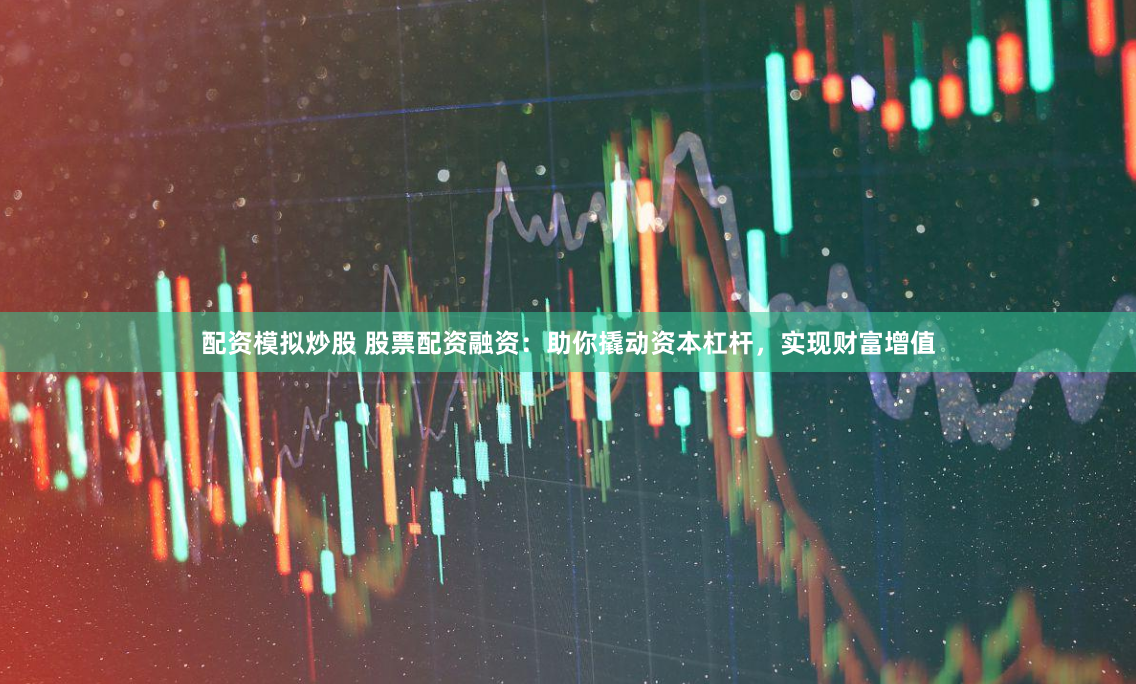 配资模拟炒股 股票配资融资：助你撬动资本杠杆，实现财富增值