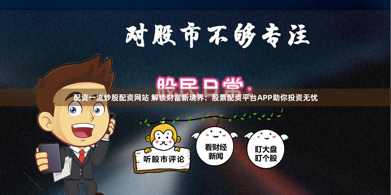 配资一流炒股配资网站 解锁财富新境界：股票配资平台APP助你投资无忧