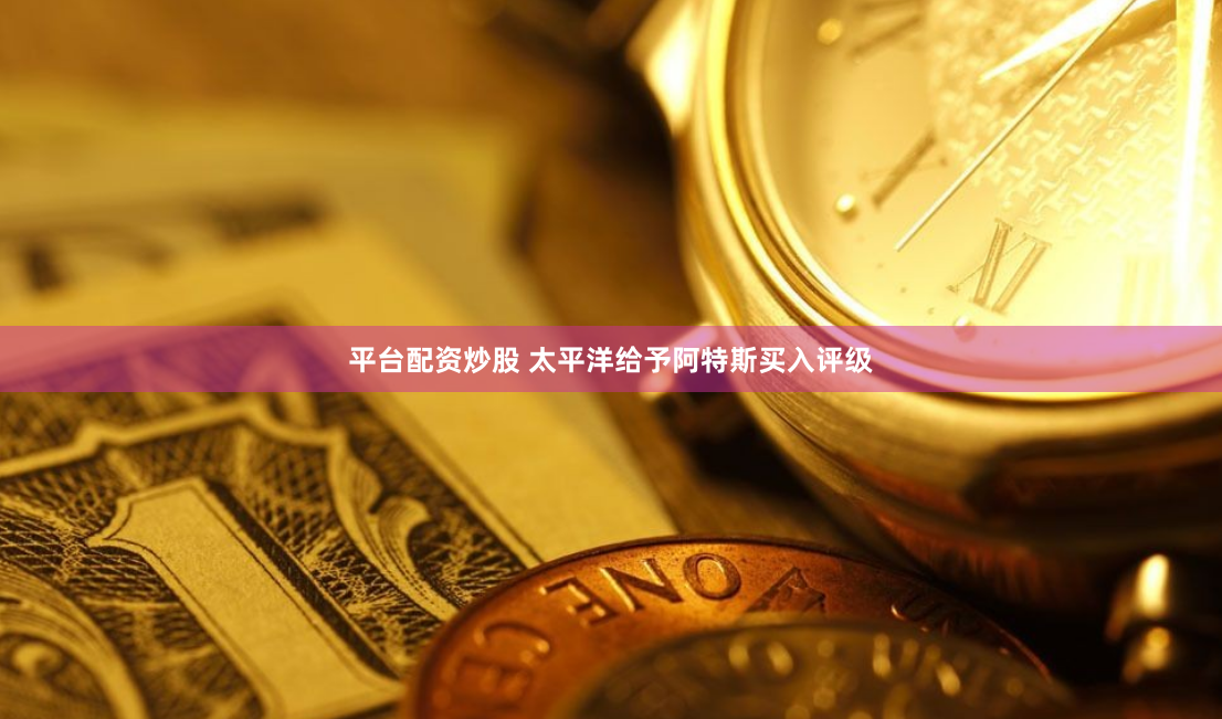 平台配资炒股 太平洋给予阿特斯买入评级