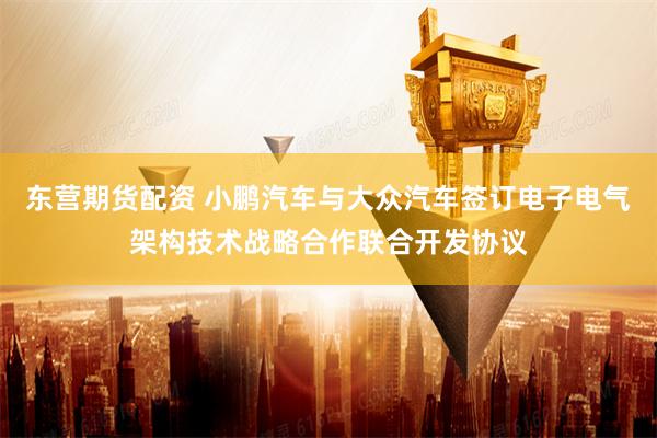 东营期货配资 小鹏汽车与大众汽车签订电子电气架构技术战略合作联合开发协议