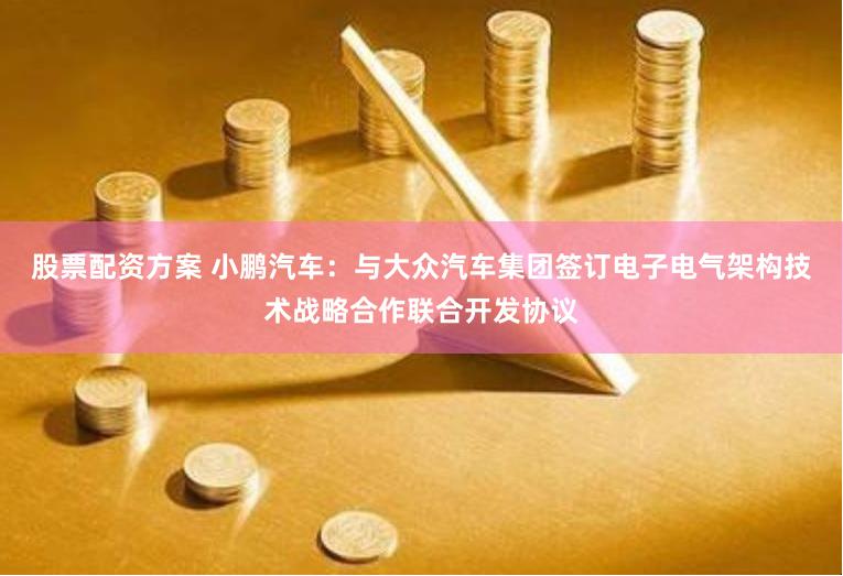 股票配资方案 小鹏汽车：与大众汽车集团签订电子电气架构技术战略合作联合开发协议