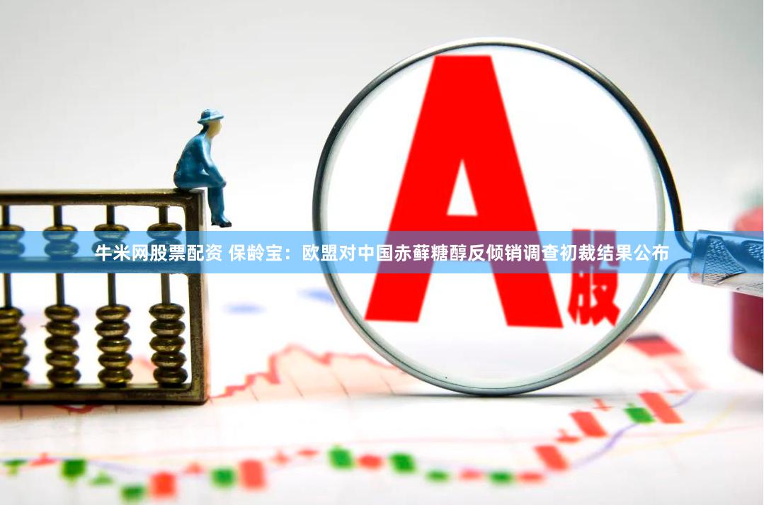 牛米网股票配资 保龄宝：欧盟对中国赤藓糖醇反倾销调查初裁结果公布