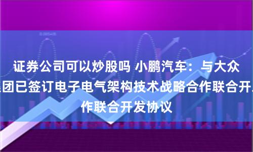 证券公司可以炒股吗 小鹏汽车：与大众汽车集团已签订电子电气架构技术战略合作联合开发协议